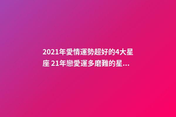 2021年愛情運勢超好的4大星座 21年戀愛運多磨難的星座運勢-第1張-觀點-玄機派